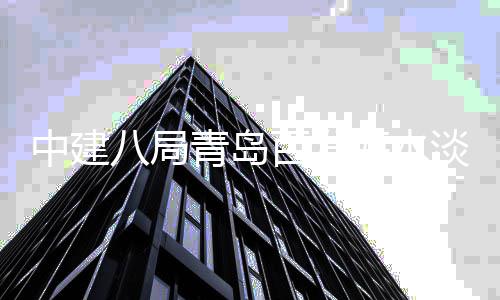 海水建工八局百发淡化中建厂扩程正工青岛式开