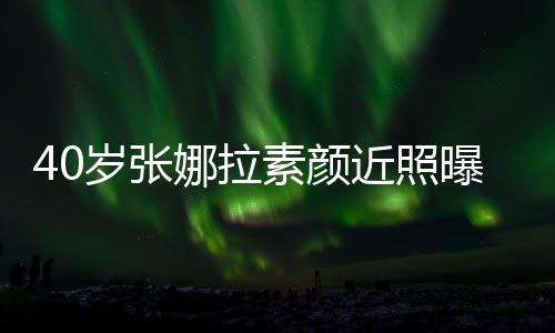 五曝光娜拉貌冻人美近照致迷龄官精岁张素颜